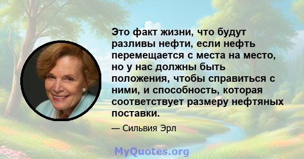 Это факт жизни, что будут разливы нефти, если нефть перемещается с места на место, но у нас должны быть положения, чтобы справиться с ними, и способность, которая соответствует размеру нефтяных поставки.