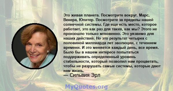 Это живая планета. Посмотрите вокруг. Марс, Венера, Юпитер. Посмотрите за пределы нашей солнечной системы. Где еще есть место, которое работает, это как раз для таких, как мы? Этого не произошло только мгновенно. Это