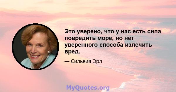 Это уверено, что у нас есть сила повредить море, но нет уверенного способа излечить вред.