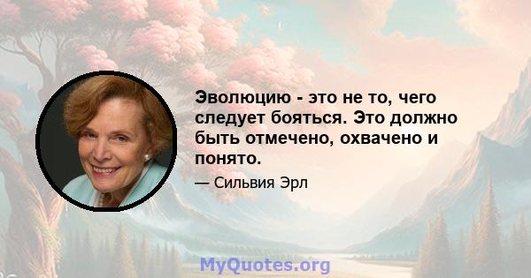 Эволюцию - это не то, чего следует бояться. Это должно быть отмечено, охвачено и понято.