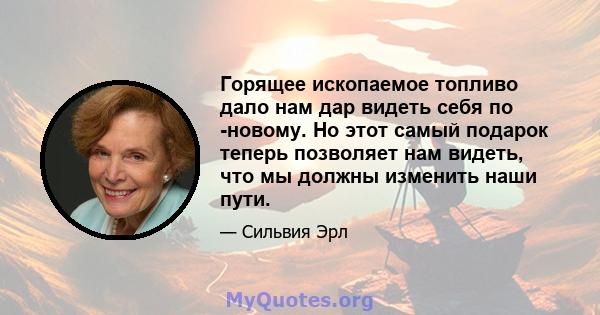 Горящее ископаемое топливо дало нам дар видеть себя по -новому. Но этот самый подарок теперь позволяет нам видеть, что мы должны изменить наши пути.