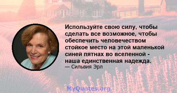 Используйте свою силу, чтобы сделать все возможное, чтобы обеспечить человечеством стойкое место на этой маленькой синей пятнах во вселенной - наша единственная надежда.