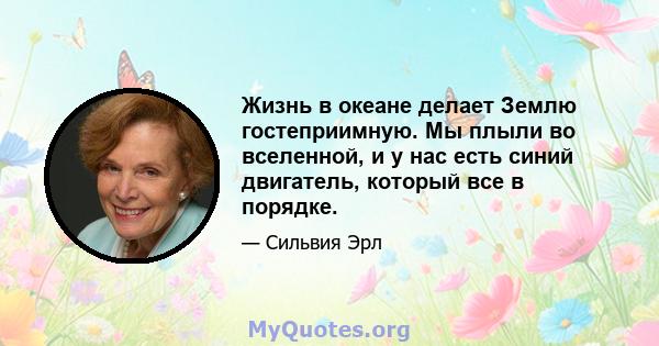 Жизнь в океане делает Землю гостеприимную. Мы плыли во вселенной, и у нас есть синий двигатель, который все в порядке.