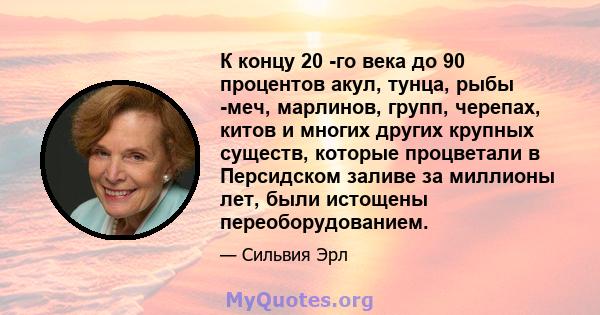 К концу 20 -го века до 90 процентов акул, тунца, рыбы -меч, марлинов, групп, черепах, китов и многих других крупных существ, которые процветали в Персидском заливе за миллионы лет, были истощены переоборудованием.