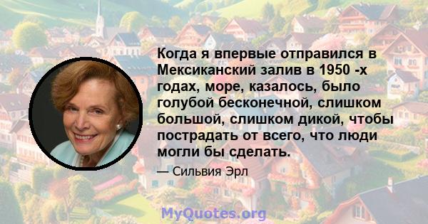 Когда я впервые отправился в Мексиканский залив в 1950 -х годах, море, казалось, было голубой бесконечной, слишком большой, слишком дикой, чтобы пострадать от всего, что люди могли бы сделать.