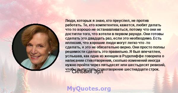 Люди, которых я знаю, кто преуспел, не против работать. Те, кто компетентен, кажется, любят делать что-то хорошо-не останавливаться, потому что они не достигли того, что хотели в первом раунде. Они готовы сделать это