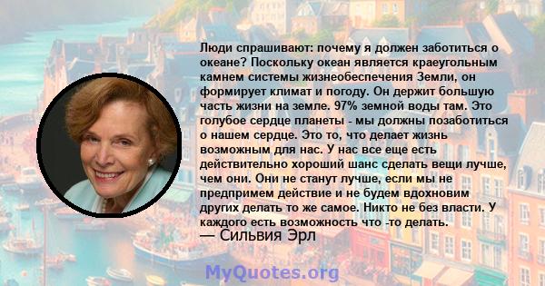 Люди спрашивают: почему я должен заботиться о океане? Поскольку океан является краеугольным камнем системы жизнеобеспечения Земли, он формирует климат и погоду. Он держит большую часть жизни на земле. 97% земной воды