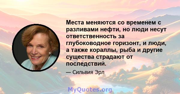 Места меняются со временем с разливами нефти, но люди несут ответственность за глубоководное горизонт, и люди, а также кораллы, рыба и другие существа страдают от последствий.