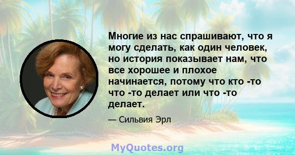 Многие из нас спрашивают, что я могу сделать, как один человек, но история показывает нам, что все хорошее и плохое начинается, потому что кто -то что -то делает или что -то делает.