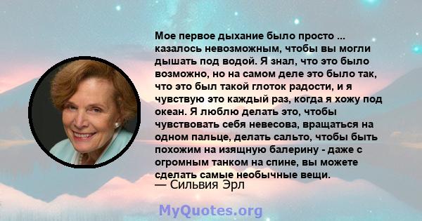 Мое первое дыхание было просто ... казалось невозможным, чтобы вы могли дышать под водой. Я знал, что это было возможно, но на самом деле это было так, что это был такой глоток радости, и я чувствую это каждый раз,