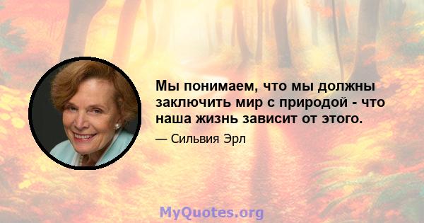 Мы понимаем, что мы должны заключить мир с природой - что наша жизнь зависит от этого.