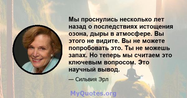 Мы проснулись несколько лет назад о последствиях истощения озона, дыры в атмосфере. Вы этого не видите. Вы не можете попробовать это. Ты не можешь запах. Но теперь мы считаем это ключевым вопросом. Это научный вывод.