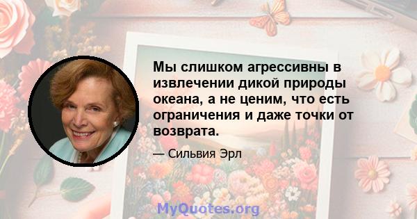 Мы слишком агрессивны в извлечении дикой природы океана, а не ценим, что есть ограничения и даже точки от возврата.