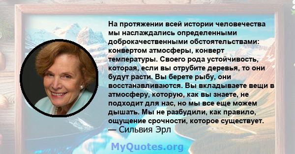 На протяжении всей истории человечества мы наслаждались определенными доброкачественными обстоятельствами: конвертом атмосферы, конверт температуры. Своего рода устойчивость, которая, если вы отрубите деревья, то они