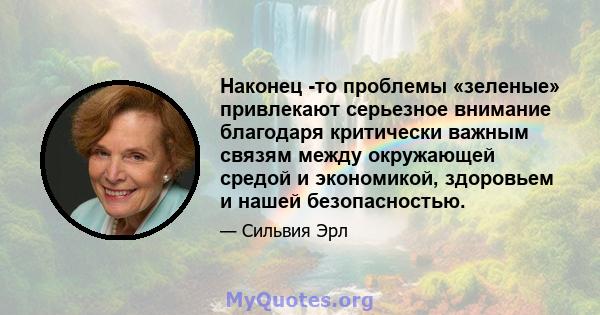 Наконец -то проблемы «зеленые» привлекают серьезное внимание благодаря критически важным связям между окружающей средой и экономикой, здоровьем и нашей безопасностью.