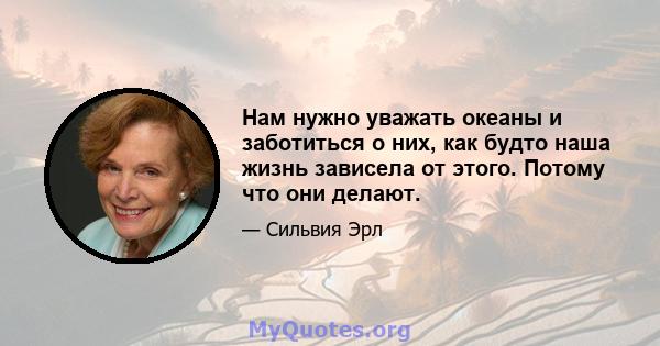 Нам нужно уважать океаны и заботиться о них, как будто наша жизнь зависела от этого. Потому что они делают.