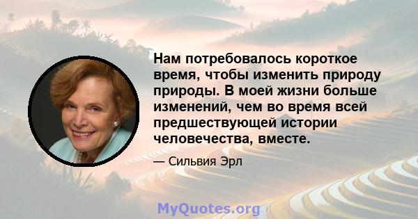 Нам потребовалось короткое время, чтобы изменить природу природы. В моей жизни больше изменений, чем во время всей предшествующей истории человечества, вместе.