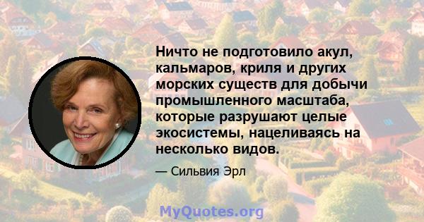 Ничто не подготовило акул, кальмаров, криля и других морских существ для добычи промышленного масштаба, которые разрушают целые экосистемы, нацеливаясь на несколько видов.