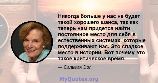 Никогда больше у нас не будет такой хорошего шанса, так как теперь нам придется найти постоянное место для себя в естественных системах, которые поддерживают нас. Это сладкое место в истории. Вот почему это такое