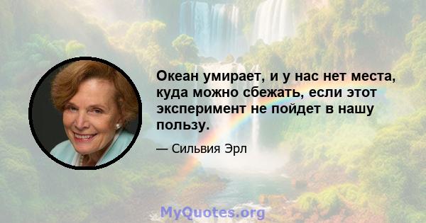 Океан умирает, и у нас нет места, куда можно сбежать, если этот эксперимент не пойдет в нашу пользу.