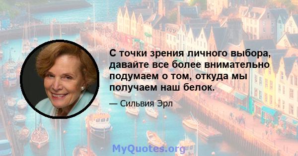 С точки зрения личного выбора, давайте все более внимательно подумаем о том, откуда мы получаем наш белок.