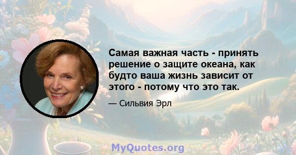 Самая важная часть - принять решение о защите океана, как будто ваша жизнь зависит от этого - потому что это так.