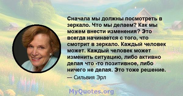 Сначала мы должны посмотреть в зеркало. Что мы делаем? Как мы можем внести изменения? Это всегда начинается с того, что смотрит в зеркало. Каждый человек может. Каждый человек может изменить ситуацию, либо активно делая 