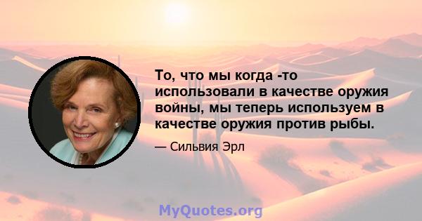 То, что мы когда -то использовали в качестве оружия войны, мы теперь используем в качестве оружия против рыбы.