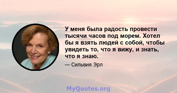 У меня была радость провести тысячи часов под морем. Хотел бы я взять людей с собой, чтобы увидеть то, что я вижу, и знать, что я знаю.