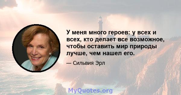 У меня много героев: у всех и всех, кто делает все возможное, чтобы оставить мир природы лучше, чем нашел его.