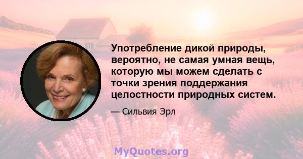 Употребление дикой природы, вероятно, не самая умная вещь, которую мы можем сделать с точки зрения поддержания целостности природных систем.