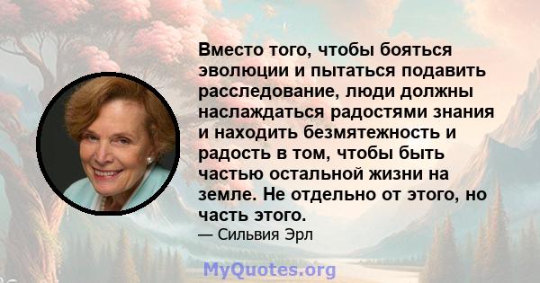 Вместо того, чтобы бояться эволюции и пытаться подавить расследование, люди должны наслаждаться радостями знания и находить безмятежность и радость в том, чтобы быть частью остальной жизни на земле. Не отдельно от