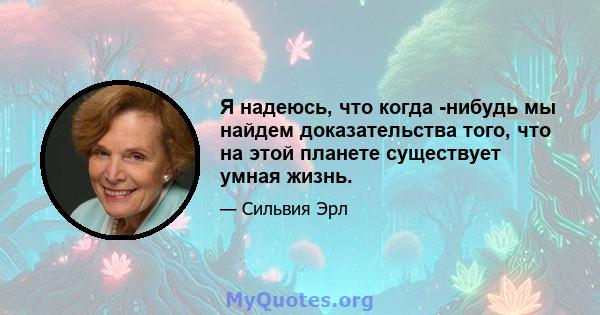 Я надеюсь, что когда -нибудь мы найдем доказательства того, что на этой планете существует умная жизнь.