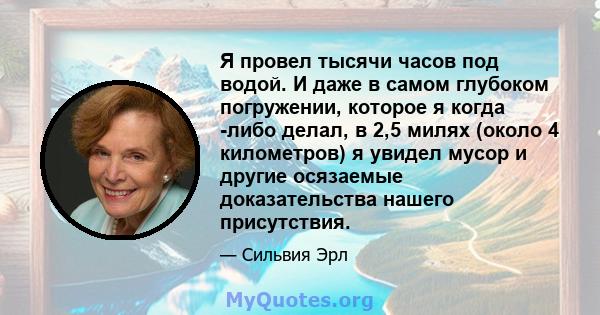 Я провел тысячи часов под водой. И даже в самом глубоком погружении, которое я когда -либо делал, в 2,5 милях (около 4 километров) я увидел мусор и другие осязаемые доказательства нашего присутствия.