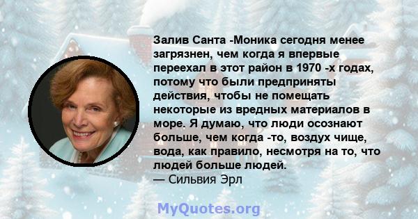 Залив Санта -Моника сегодня менее загрязнен, чем когда я впервые переехал в этот район в 1970 -х годах, потому что были предприняты действия, чтобы не помещать некоторые из вредных материалов в море. Я думаю, что люди