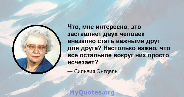 Что, мне интересно, это заставляет двух человек внезапно стать важными друг для друга? Настолько важно, что все остальное вокруг них просто исчезает?