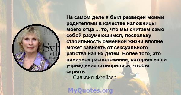 На самом деле я был разведен моими родителями в качестве наложницы моего отца ... то, что мы считаем само собой разумеющимся, поскольку стабильность семейной жизни вполне может зависеть от сексуального рабства наших