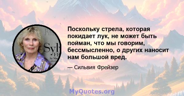 Поскольку стрела, которая покидает лук, не может быть пойман, что мы говорим, бессмысленно, о других наносит нам большой вред.