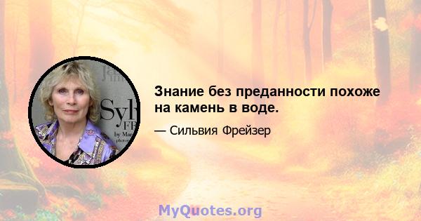 Знание без преданности похоже на камень в воде.