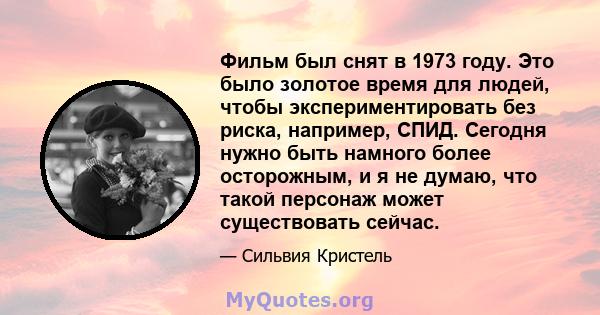 Фильм был снят в 1973 году. Это было золотое время для людей, чтобы экспериментировать без риска, например, СПИД. Сегодня нужно быть намного более осторожным, и я не думаю, что такой персонаж может существовать сейчас.