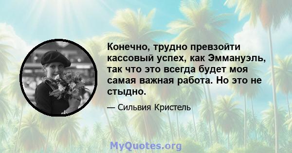 Конечно, трудно превзойти кассовый успех, как Эммануэль, так что это всегда будет моя самая важная работа. Но это не стыдно.