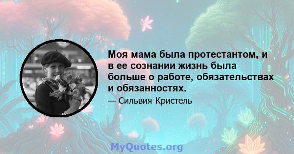 Моя мама была протестантом, и в ее сознании жизнь была больше о работе, обязательствах и обязанностях.