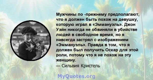 Мужчины по -прежнему предполагают, что я должен быть похож на девушку, которую играл в «Эммануэль». Джон Уэйн никогда не обвиняли в убийстве людей в свободное время, но я навсегда застрял с изображением «Эммануэль».