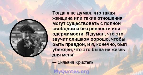 Тогда я не думал, что такая женщина или такие отношения могут существовать с полной свободой и без ревности или одержимости. Я думал, что это звучит слишком хорошо, чтобы быть правдой, и я, конечно, был убежден, что это 