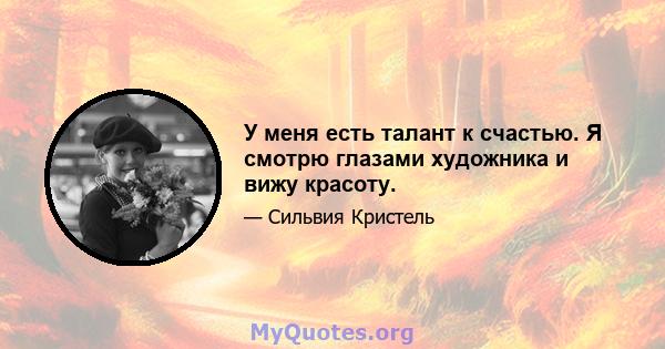 У меня есть талант к счастью. Я смотрю глазами художника и вижу красоту.