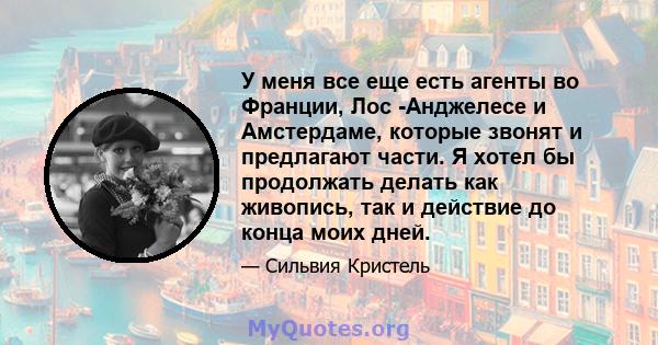 У меня все еще есть агенты во Франции, Лос -Анджелесе и Амстердаме, которые звонят и предлагают части. Я хотел бы продолжать делать как живопись, так и действие до конца моих дней.