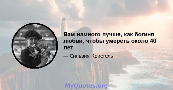 Вам намного лучше, как богиня любви, чтобы умереть около 40 лет.