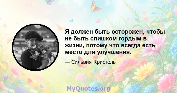 Я должен быть осторожен, чтобы не быть слишком гордым в жизни, потому что всегда есть место для улучшения.