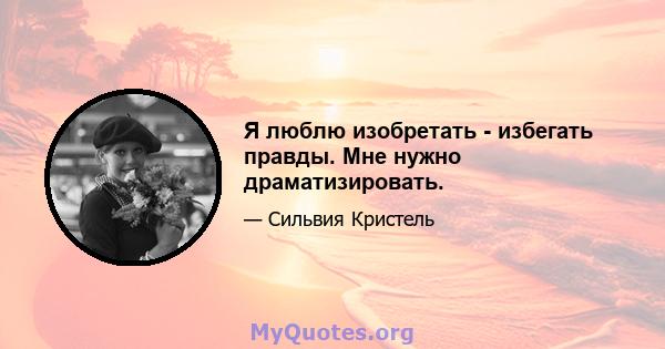 Я люблю изобретать - избегать правды. Мне нужно драматизировать.