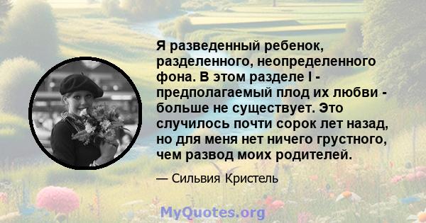 Я разведенный ребенок, разделенного, неопределенного фона. В этом разделе I - предполагаемый плод их любви - больше не существует. Это случилось почти сорок лет назад, но для меня нет ничего грустного, чем развод моих